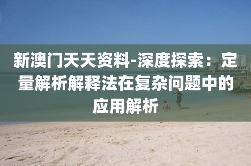 新澳门天天资料-深度探索：定量解析解释法在复杂问题中的应用解析