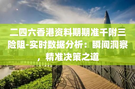 二四六香港资料期期准千附三险阻-实时数据分析：瞬间洞察，精准决策之道