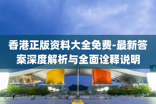 香港正版资料大全免费-最新答案深度解析与全面诠释说明