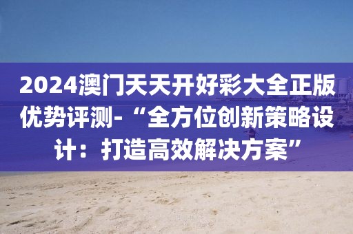 2024澳门天天开好彩大全正版优势评测-“全方位创新策略设计：打造高效解决方案”