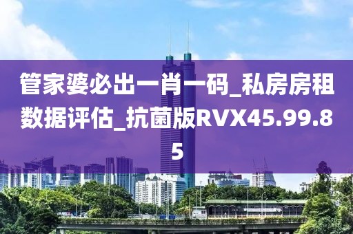 管家婆必出一肖一码_私房房租数据评估_抗菌版RVX45.99.85