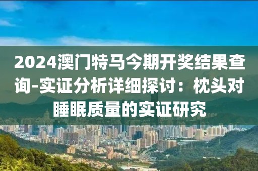 2024澳门特马今期开奖结果查询-实证分析详细探讨：枕头对睡眠质量的实证研究
