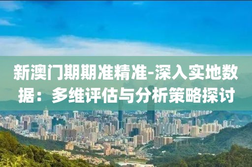 新澳门期期准精准-深入实地数据：多维评估与分析策略探讨