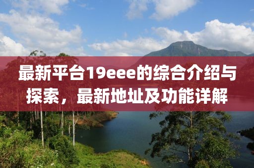 最新平台19eee的综合介绍与探索，最新地址及功能详解