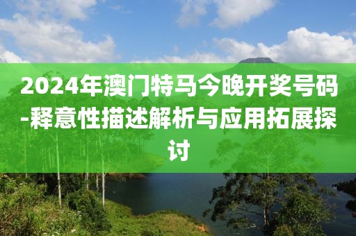 2024年澳门特马今晚开奖号码-释意性描述解析与应用拓展探讨