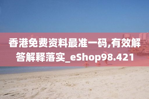 香港免费资料最准一码,有效解答解释落实_eShop98.421