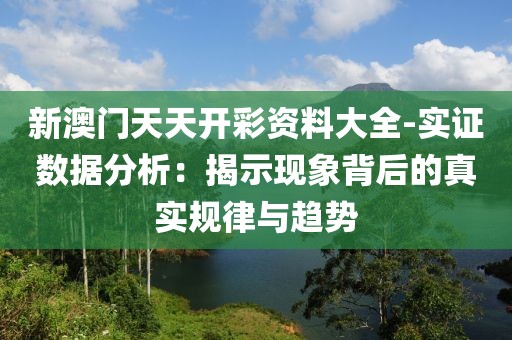 新澳门天天开彩资料大全-实证数据分析：揭示现象背后的真实规律与趋势