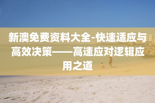 新澳免费资料大全-快速适应与高效决策——高速应对逻辑应用之道