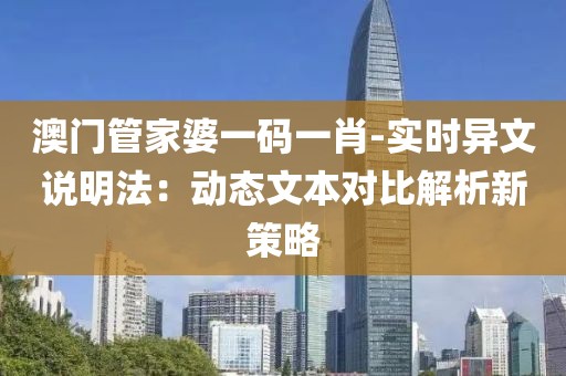 澳门管家婆一码一肖-实时异文说明法：动态文本对比解析新策略