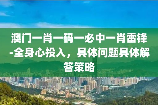 澳门一肖一码一必中一肖雷锋-全身心投入，具体问题具体解答策略