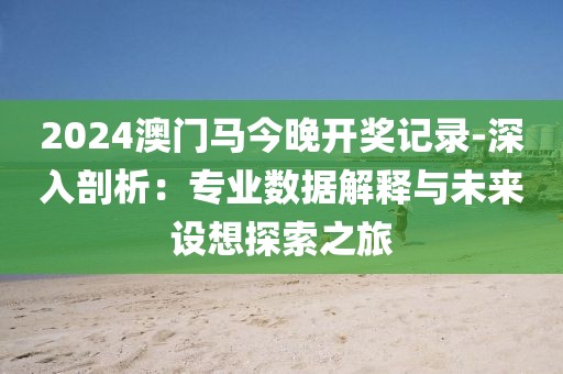 2024澳门马今晚开奖记录-深入剖析：专业数据解释与未来设想探索之旅