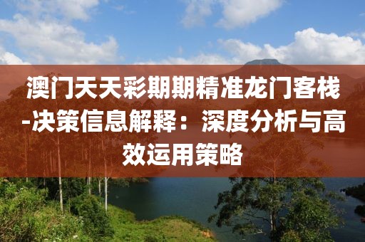 澳门天天彩期期精准龙门客栈-决策信息解释：深度分析与高效运用策略