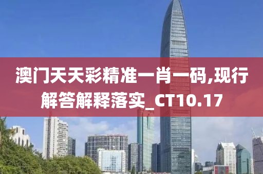 澳门天天彩精准一肖一码,现行解答解释落实_CT10.17
