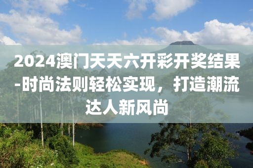 2024澳门天天六开彩开奖结果-时尚法则轻松实现，打造潮流达人新风尚