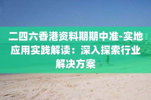 二四六香港资料期期中准-实地应用实践解读：深入探索行业解决方案