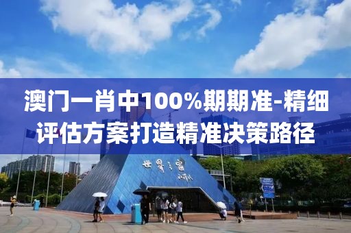 澳门一肖中100%期期准-精细评估方案打造精准决策路径