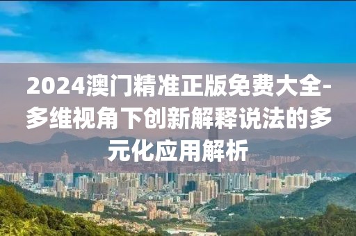2024澳门精准正版免费大全-多维视角下创新解释说法的多元化应用解析