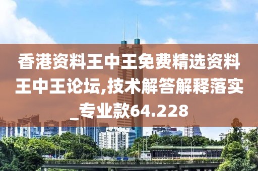 香港资料王中王免费精选资料王中王论坛,技术解答解释落实_专业款64.228