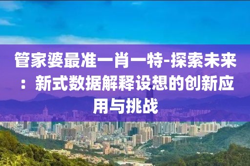 管家婆最准一肖一特-探索未来：新式数据解释设想的创新应用与挑战