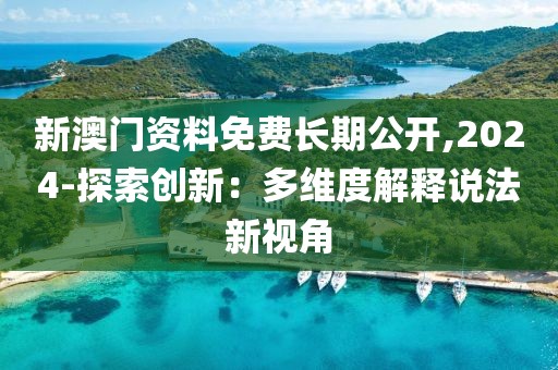 新澳门资料免费长期公开,2024-探索创新：多维度解释说法新视角