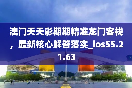 澳门天天彩期期精准龙门客栈，最新核心解答落实_ios55.21.63