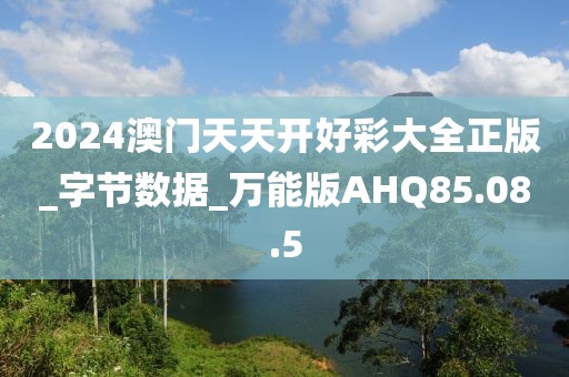 2024澳门天天开好彩大全正版_字节数据_万能版AHQ85.08.5