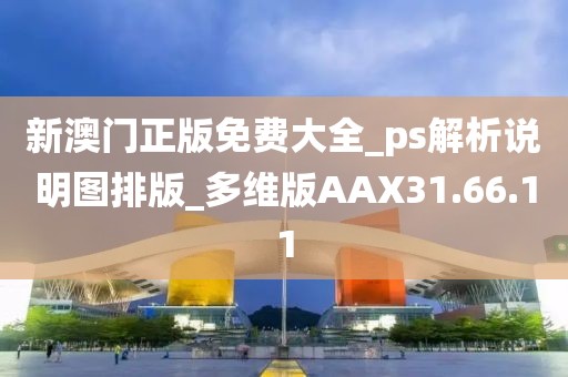 新澳门正版免费大全_ps解析说明图排版_多维版AAX31.66.11