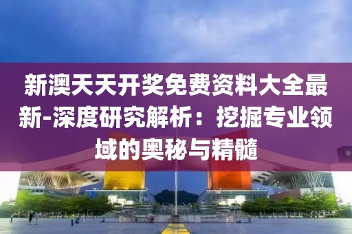 新澳天天开奖免费资料大全最新-深度研究解析：挖掘专业领域的奥秘与精髓
