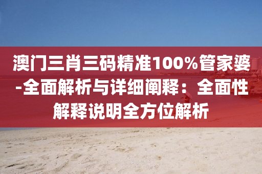 澳门三肖三码精准100%管家婆-全面解析与详细阐释：全面性解释说明全方位解析