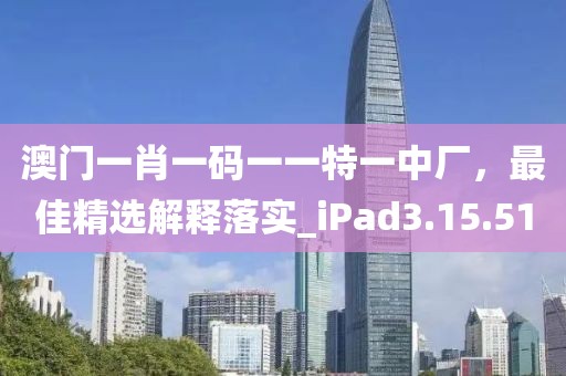 澳门一肖一码一一特一中厂，最佳精选解释落实_iPad3.15.51