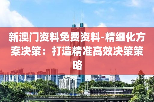 新澳门资料免费资料-精细化方案决策：打造精准高效决策策略