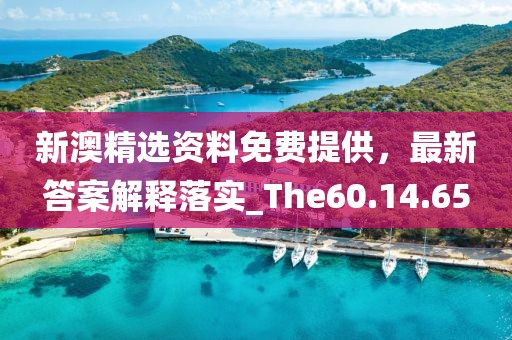 新澳精选资料免费提供，最新答案解释落实_The60.14.65