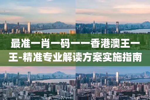 最准一肖一码一一香港澳王一王-精准专业解读方案实施指南