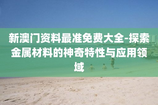 新澳门资料最准免费大全-探索金属材料的神奇特性与应用领域