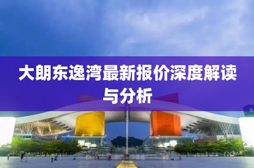 大朗东逸湾最新报价深度解读与分析