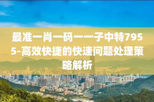 最准一肖一码一一子中特7955-高效快捷的快速问题处理策略解析
