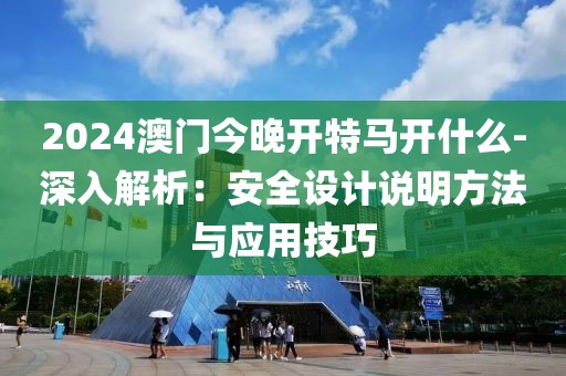 2024澳门今晚开特马开什么-深入解析：安全设计说明方法与应用技巧