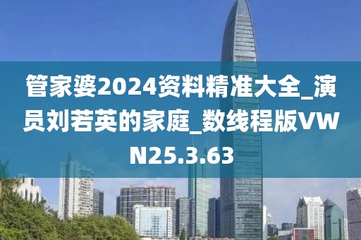 管家婆2024资料精准大全_演员刘若英的家庭_数线程版VWN25.3.63