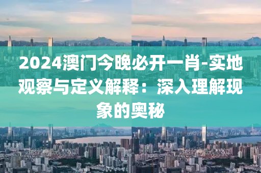 2024澳门今晚必开一肖-实地观察与定义解释：深入理解现象的奥秘