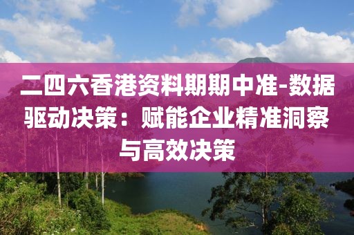 二四六香港资料期期中准-数据驱动决策：赋能企业精准洞察与高效决策