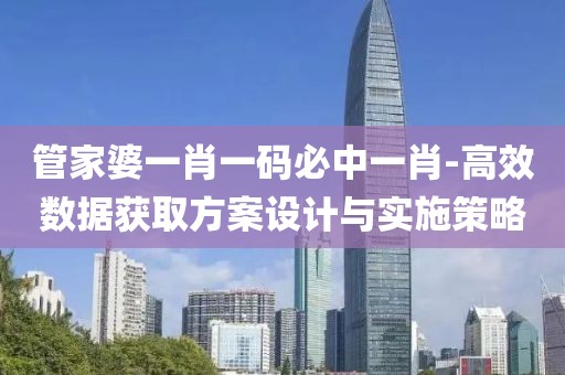 管家婆一肖一码必中一肖-高效数据获取方案设计与实施策略