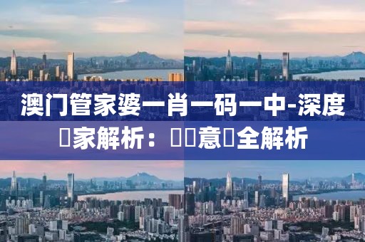 澳门管家婆一肖一码一中-深度專家解析：關鍵意見全解析