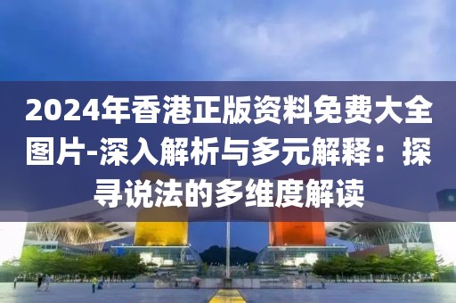 2024年香港正版资料免费大全图片-深入解析与多元解释：探寻说法的多维度解读