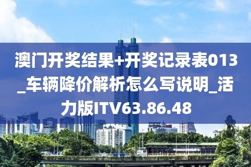 澳门开奖结果+开奖记录表013_车辆降价解析怎么写说明_活力版ITV63.86.48