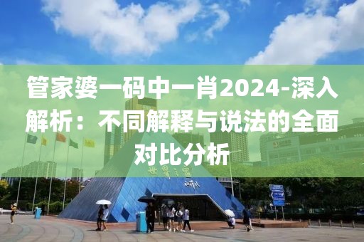 管家婆一码中一肖2024-深入解析：不同解释与说法的全面对比分析