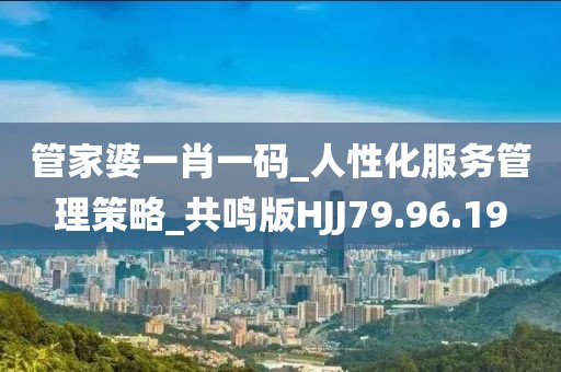 管家婆一肖一码_人性化服务管理策略_共鸣版HJJ79.96.19