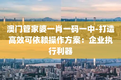澳门管家婆一肖一码一中-打造高效可依赖操作方案：企业执行利器
