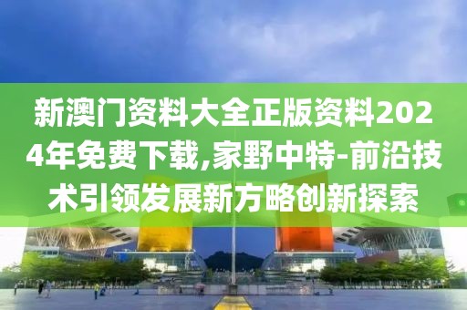 新澳门资料大全正版资料2024年免费下载,家野中特-前沿技术引领发展新方略创新探索