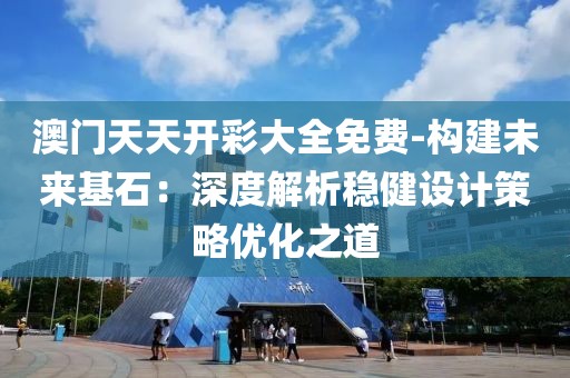 澳门天天开彩大全免费-构建未来基石：深度解析稳健设计策略优化之道