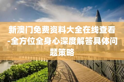 新澳门免费资料大全在线查看-全方位全身心深度解答具体问题策略